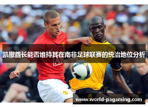 凯撒酋长能否维持其在南非足球联赛的统治地位分析 凯撒酋长能否维持其在南非足球联赛的统治地位分析