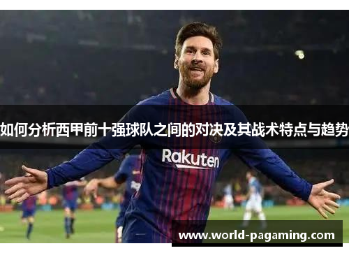 如何分析西甲前十强球队之间的对决及其战术特点与趋势 如何分析西甲前十强球队之间的对决及其战术特点与趋势