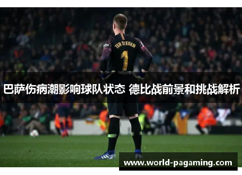 巴萨伤病潮影响球队状态 德比战前景和挑战解析