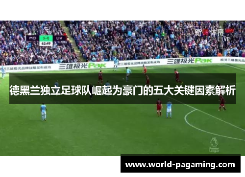 德黑兰独立足球队崛起为豪门的五大关键因素解析 德黑兰独立足球队崛起为豪门的五大关键因素解析