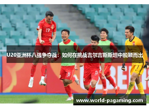 U20亚洲杯八强争夺战:如何在挑战吉尔吉斯斯坦中脱颖而出 U20亚洲杯八强争夺战:如何在挑战吉尔吉斯斯坦中脱颖而出