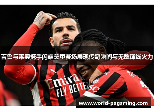 吉鲁与莱奥携手闪耀意甲赛场展现传奇瞬间与无敌锋线火力 吉鲁与莱奥携手闪耀意甲赛场展现传奇瞬间与无敌锋线火力
