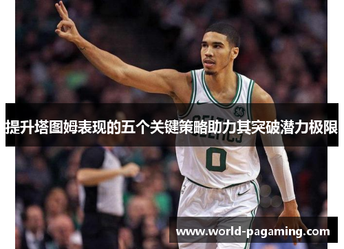 提升塔图姆表现的五个关键策略助力其突破潜力极限 提升塔图姆表现的五个关键策略助力其突破潜力极限