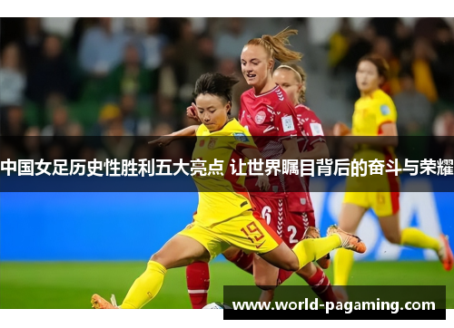 中国女足历史性胜利五大亮点 让世界瞩目背后的奋斗与荣耀 中国女足历史性胜利五大亮点 让世界瞩目背后的奋斗与荣耀