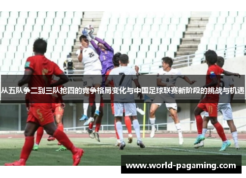 从五队争二到三队抢四的竞争格局变化与中国足球联赛新阶段的挑战与机遇 从五队争二到三队抢四的竞争格局变化与中国足球联赛新阶段的挑战与机遇