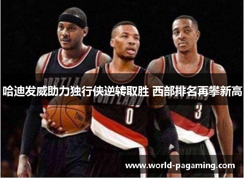 哈迪发威助力独行侠逆转取胜 西部排名再攀新高 哈迪发威助力独行侠逆转取胜 西部排名再攀新高