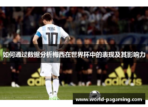 如何通过数据分析梅西在世界杯中的表现及其影响力 如何通过数据分析梅西在世界杯中的表现及其影响力