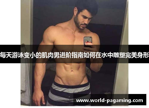每天游泳变小的肌肉男进阶指南如何在水中雕塑完美身形 每天游泳变小的肌肉男进阶指南如何在水中雕塑完美身形
