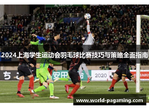 2024上海学生运动会羽毛球比赛技巧与策略全面指南 2024上海学生运动会羽毛球比赛技巧与策略全面指南