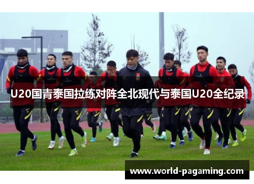 U20国青泰国拉练对阵全北现代与泰国U20全纪录 U20国青泰国拉练对阵全北现代与泰国U20全纪录