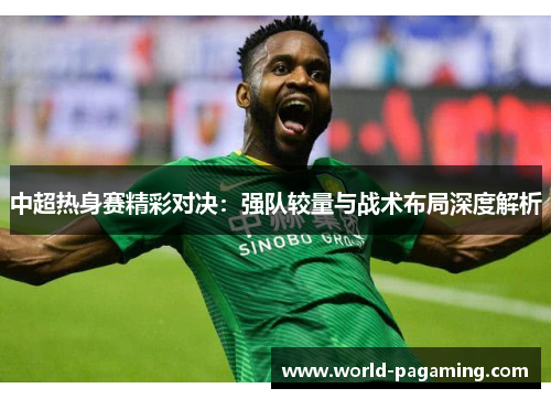 中超热身赛精彩对决:强队较量与战术布局深度解析 中超热身赛精彩对决:强队较量与战术布局深度解析