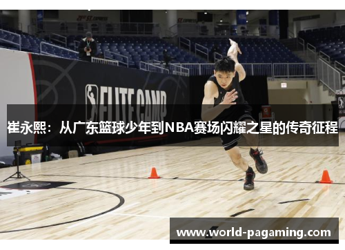 崔永熙:从广东篮球少年到NBA赛场闪耀之星的传奇征程 崔永熙:从广东篮球少年到NBA赛场闪耀之星的传奇征程