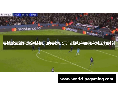 曼城欧冠遭巴黎逆转揭示的关键启示与球队应如何应对压力时刻 曼城欧冠遭巴黎逆转揭示的关键启示与球队应如何应对压力时刻