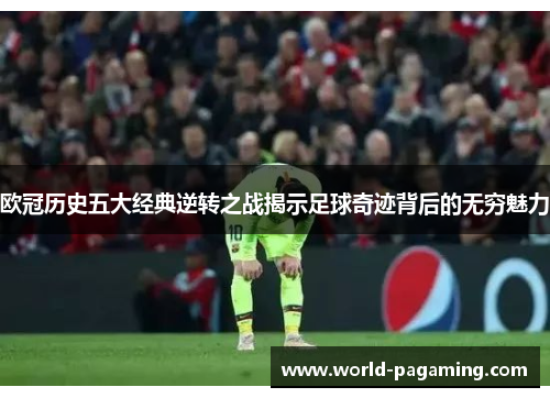 欧冠历史五大经典逆转之战揭示足球奇迹背后的无穷魅力 欧冠历史五大经典逆转之战揭示足球奇迹背后的无穷魅力