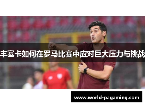 丰塞卡如何在罗马比赛中应对巨大压力与挑战 丰塞卡如何在罗马比赛中应对巨大压力与挑战