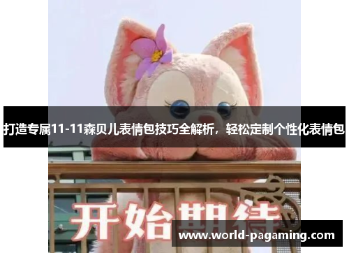 打造专属11-11森贝儿表情包技巧全解析,轻松定制个性化表情包 打造专属11-11森贝儿表情包技巧全解析,轻松定制个性化表情包