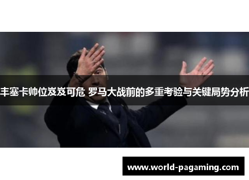 丰塞卡帅位岌岌可危 罗马大战前的多重考验与关键局势分析 丰塞卡帅位岌岌可危 罗马大战前的多重考验与关键局势分析