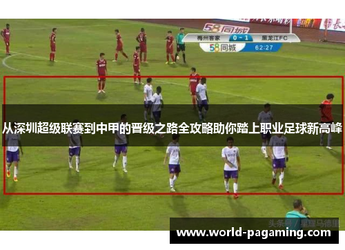 从深圳超级联赛到中甲的晋级之路全攻略助你踏上职业足球新高峰 从深圳超级联赛到中甲的晋级之路全攻略助你踏上职业足球新高峰