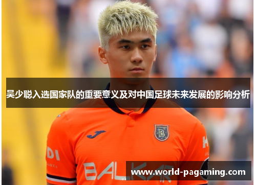 吴少聪入选国家队的重要意义及对中国足球未来发展的影响分析 吴少聪入选国家队的重要意义及对中国足球未来发展的影响分析