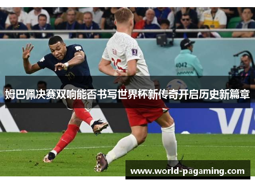 姆巴佩决赛双响能否书写世界杯新传奇开启历史新篇章 姆巴佩决赛双响能否书写世界杯新传奇开启历史新篇章