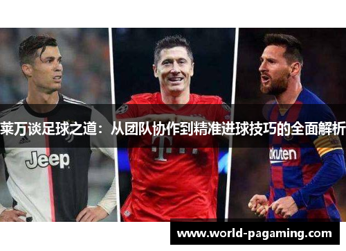 莱万谈足球之道:从团队协作到精准进球技巧的全面解析 莱万谈足球之道:从团队协作到精准进球技巧的全面解析