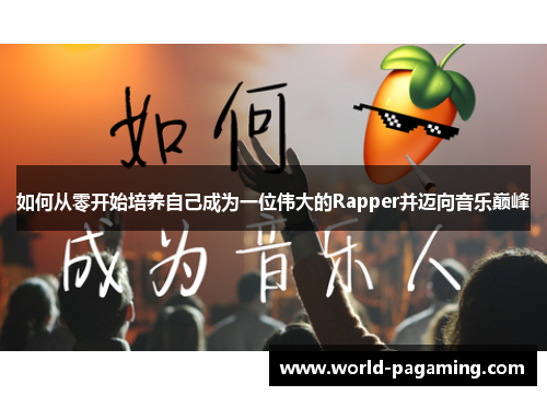 如何从零开始培养自己成为一位伟大的Rapper并迈向音乐巅峰 如何从零开始培养自己成为一位伟大的Rapper并迈向音乐巅峰
