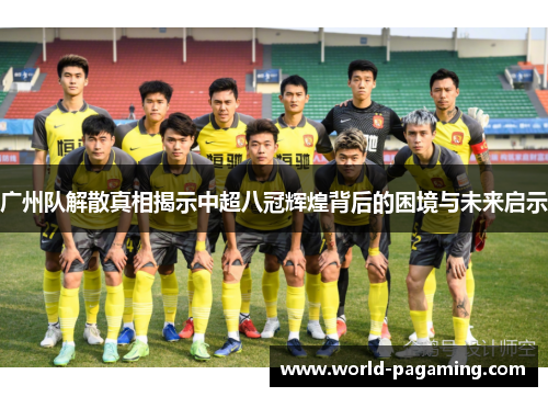 广州队解散真相揭示中超八冠辉煌背后的困境与未来启示 广州队解散真相揭示中超八冠辉煌背后的困境与未来启示
