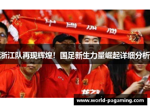 浙江队再现辉煌!国足新生力量崛起详细分析 浙江队再现辉煌!国足新生力量崛起详细分析