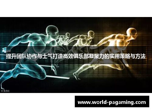 提升团队协作与士气打造高效俱乐部凝聚力的实用策略与方法 提升团队协作与士气打造高效俱乐部凝聚力的实用策略与方法
