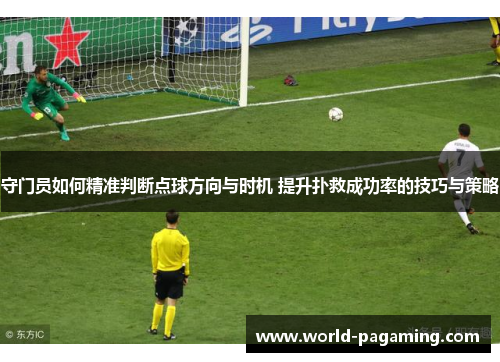 守门员如何精准判断点球方向与时机 提升扑救成功率的技巧与策略 守门员如何精准判断点球方向与时机 提升扑救成功率的技巧与策略
