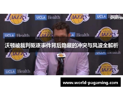 沃顿被裁判驱逐事件背后隐藏的冲突与风波全解析 沃顿被裁判驱逐事件背后隐藏的冲突与风波全解析