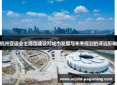 杭州亚运会主场馆建设对城市发展与未来规划的深远影响