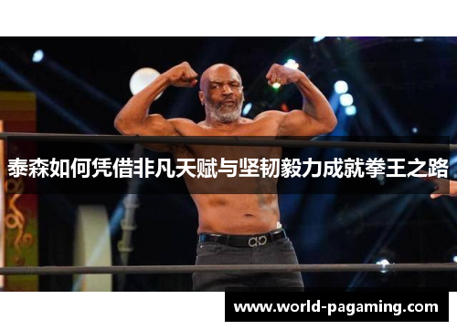 泰森如何凭借非凡天赋与坚韧毅力成就拳王之路 泰森如何凭借非凡天赋与坚韧毅力成就拳王之路