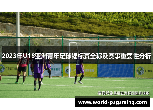 2023年U18亚洲青年足球锦标赛全称及赛事重要性分析 2023年U18亚洲青年足球锦标赛全称及赛事重要性分析