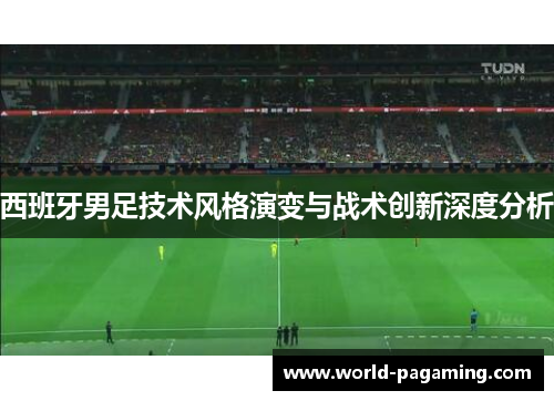 西班牙男足技术风格演变与战术创新深度分析 西班牙男足技术风格演变与战术创新深度分析