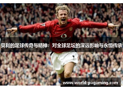 贝利的足球传奇与精神：对全球足坛的深远影响与永恒传承