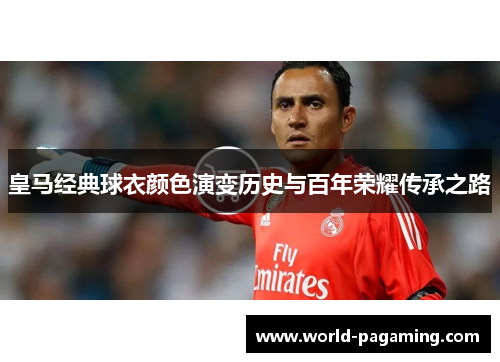 皇马经典球衣颜色演变历史与百年荣耀传承之路 皇马经典球衣颜色演变历史与百年荣耀传承之路