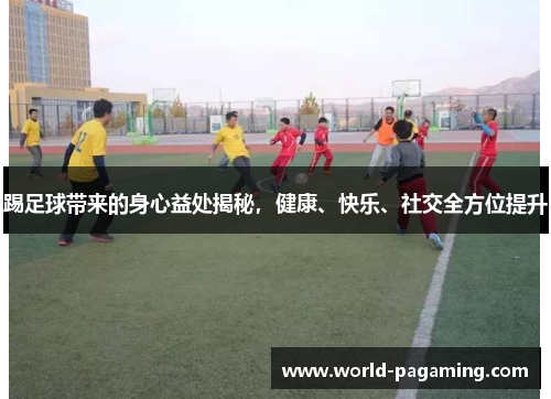 踢足球带来的身心益处揭秘,健康、快乐、社交全方位提升 踢足球带来的身心益处揭秘,健康、快乐、社交全方位提升