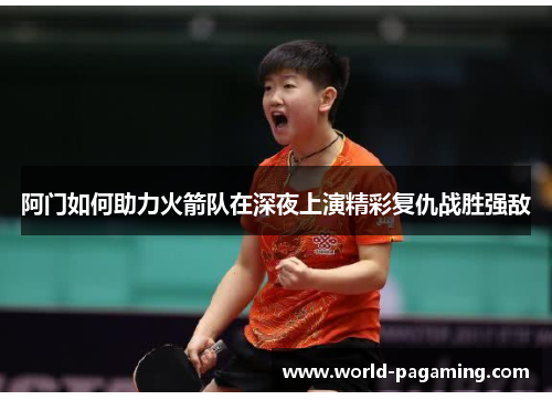 阿门如何助力火箭队在深夜上演精彩复仇战胜强敌 阿门如何助力火箭队在深夜上演精彩复仇战胜强敌