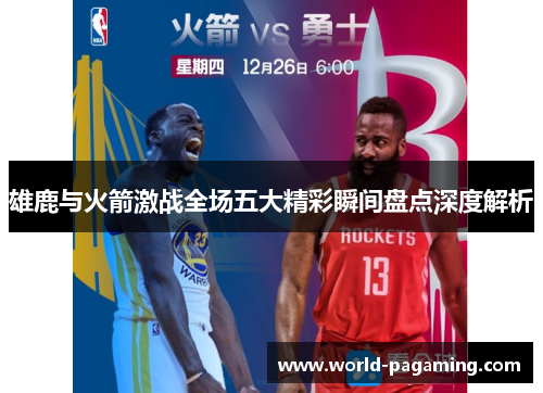 雄鹿与火箭激战全场五大精彩瞬间盘点深度解析 雄鹿与火箭激战全场五大精彩瞬间盘点深度解析