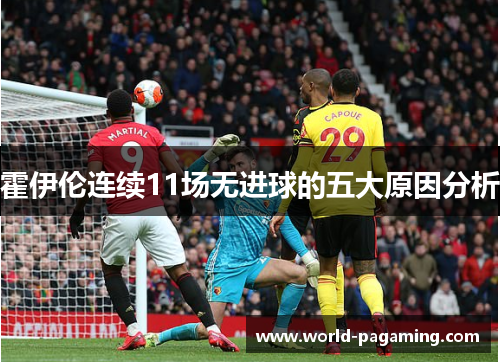 霍伊伦连续11场无进球的五大原因分析 霍伊伦连续11场无进球的五大原因分析