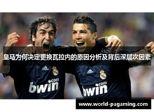 皇马为何决定更换瓦拉内的原因分析及背后深层次因素 皇马为何决定更换瓦拉内的原因分析及背后深层次因素