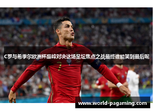 C罗与希季尔欧洲杯巅峰对决这场足坛焦点之战最终谁能笑到最后呢 C罗与希季尔欧洲杯巅峰对决这场足坛焦点之战最终谁能笑到最后呢
