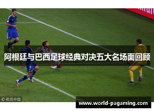 阿根廷与巴西足球经典对决五大名场面回顾 阿根廷与巴西足球经典对决五大名场面回顾