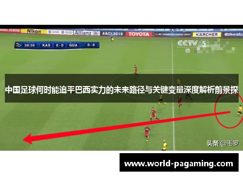 中国足球何时能追平巴西实力的未来路径与关键变量深度解析前景探