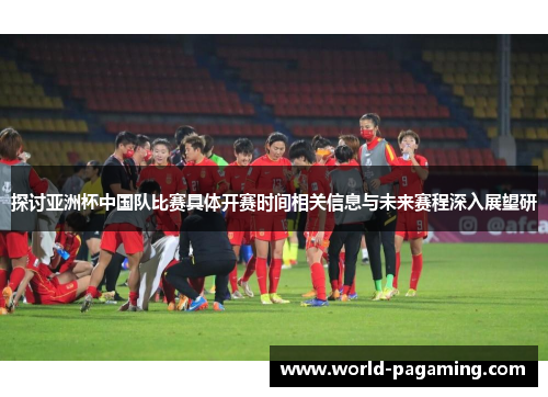 探讨亚洲杯中国队比赛具体开赛时间相关信息与未来赛程深入展望研 探讨亚洲杯中国队比赛具体开赛时间相关信息与未来赛程深入展望研