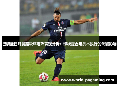 巴黎圣日耳曼超级杯进攻表现分析:锋线配合与战术执行的关键影响 巴黎圣日耳曼超级杯进攻表现分析:锋线配合与战术执行的关键影响