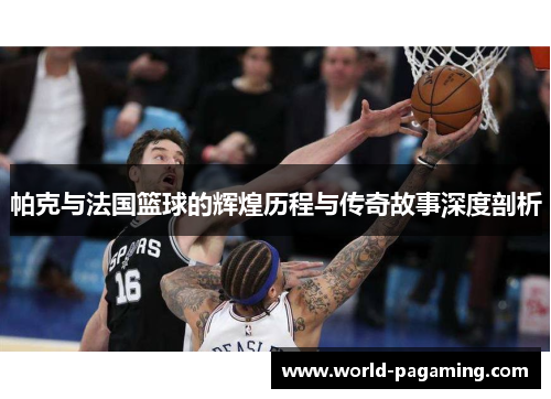 帕克与法国篮球的辉煌历程与传奇故事深度剖析 帕克与法国篮球的辉煌历程与传奇故事深度剖析