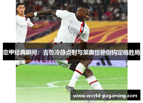 意甲经典瞬间：吉鲁冷静点射与莱奥惊艳倒钩定格胜局