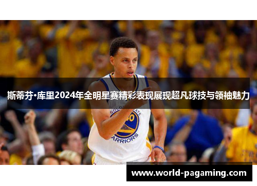 斯蒂芬·库里2024年全明星赛精彩表现展现超凡球技与领袖魅力